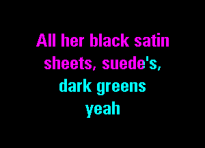 All her black satin
sheets, suede's.

dark greens
yeah