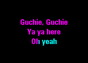 Guchie, Guchie

Ya ya here
Oh yeah