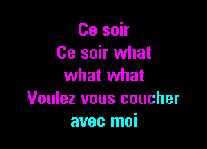 Ce soir
Ce soir what

what what
Voulez vous coucher
avec moi