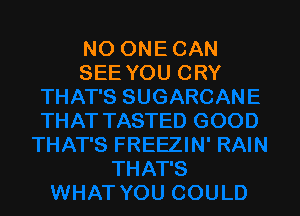 NO ONE CAN
SEE YOU CRY