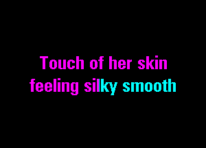 Touch of her skin

feeling silky smooth