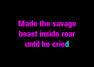 Made the savage

beast inside roar
until he cried