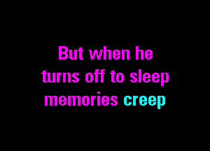 But when he

turns off to sleep
memories creep