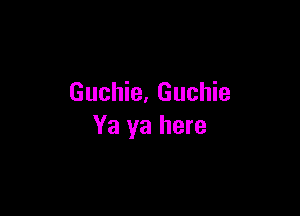 Guchie. Guchie

Ya ya here