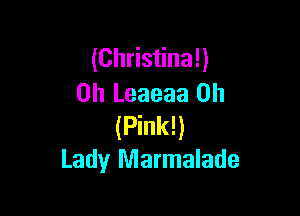 (Christina!)
0h Leaeaa 0h

(Pink!)
Lady Marmalade
