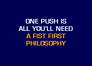 ONE PUSH IS
ALL YOU'LL NEED

A FIST FIRST
PHILOSOPHY