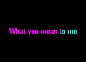 What you mean to me