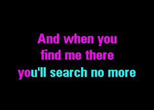 And when you

find me there
you'll search no more