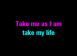 Take me as I am

take my life
