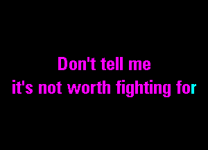 Don't tell me

it's not worth fighting for