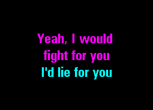 Yeah, I would

fight for you
I'd lie for you