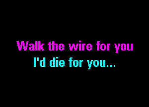 Walk the wire for you

I'd die for you...