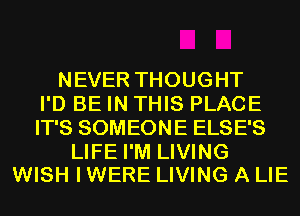 NEVER THOUGHT
I'D BE IN THIS PLACE
IT'S SOMEONE ELSE'S

LIFE I'M LIVING
WISH I WERE LIVING A LIE