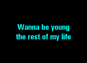 Wanna be young

the rest of my life