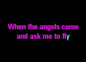 When the angels come

and ask me to fly