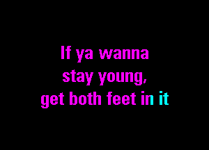 If ya wanna

stay young,
get both feet in it