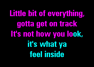 Little hit of everything,
gotta get on track

It's not how you look,
it's what ya
feel inside