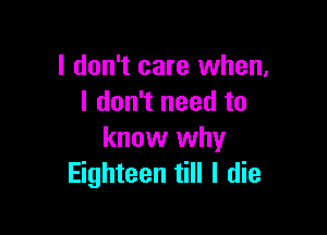 I don't care when.
I don't need to

know why
Eighteen till I die