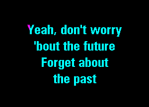 Yeah, don't worry
'hout the future

Forget about
the past