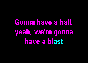Gonna have a ball,

yeah, we're gonna
have a blast