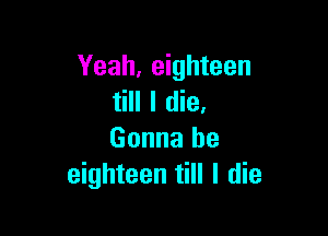 Yeah, eighteen
till I die.

Gonna be
eighteen till I die