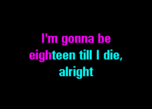 I'm gonna be

eighteen till I die,
alright