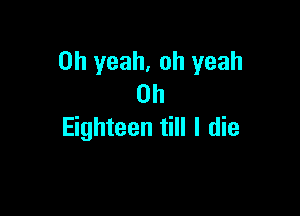 Oh yeah, oh yeah
0h

Eighteen till I die