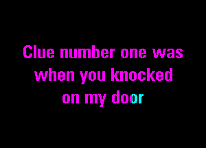 Clue number one was

when you knocked
on my door