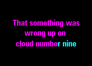 That something was

wrong up on
cloud number nine