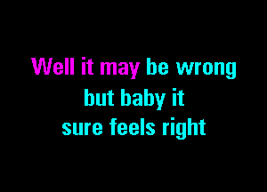 Well it may be wrong

but baby it
sure feels right