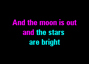 And the moon is out

and the stars
are bright