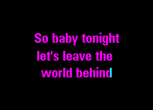 So baby tonight

let's leave the
world behind