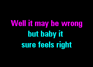 Well it may be wrong

but baby it
sure feels right