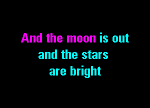 And the moon is out

and the stars
are bright