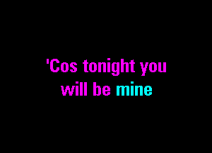 'Cos tonight you

will be mine