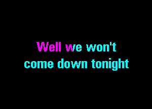 Well we won't

come down tonight