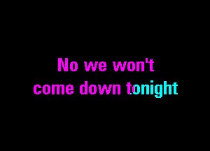 No we won't

come down tonight