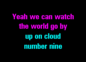 Yeah we can watch
the world go by

up on cloud
number nine