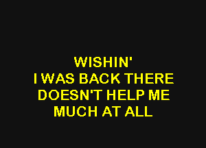 WISHIN'

IWAS BACK THERE
DOESN'T HELP ME
MUCH AT ALL