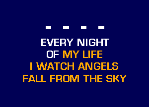 EVERY NIGHT

OF MY LIFE
I WATCH ANGELS

FALL FROM THE SKY