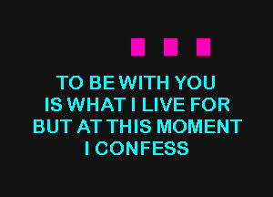 TO BE WITH YOU

IS WHAT I LIVE FOR
BUT AT THIS MOMENT
I CONFESS