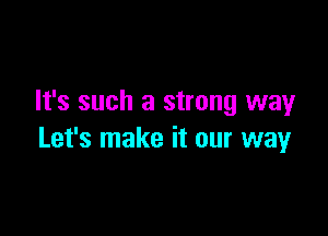 It's such a strong way

Let's make it our way