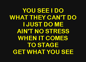 YOU SEEI DO
WHAT THEY CAN'T DO
IJUST DO ME
AIN'T NO STRESS
WHEN IT COMES
TO STAGE

GETWHATYOU SEE l