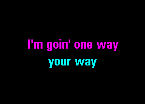 I'm
9
0.
m' o
n
e
w
a
Y

yo
ur w
a
Y