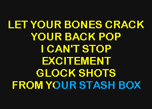 LET YOUR BONES CRACK
YOUR BACK POP
I CAN'T STOP
EXCITEMENT
GLOCK SHOTS
FROM YOUR STASH BOX