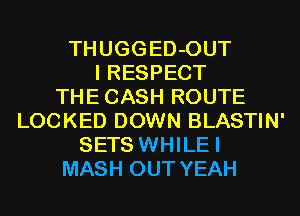THUGGED-OUT
I RESPECT
THECASH ROUTE
LOCKED DOWN BLASTIN'
SETS WHILEI
MASH OUT YEAH