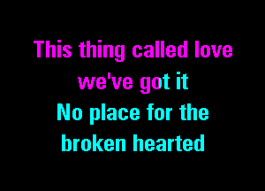 This thing called love
we've got it

No place for the
broken hearted