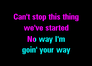 Can't stop this thing
we've started

No way I'm
goin' your way