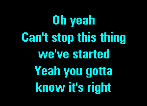 Oh yeah
Can't stop this thing

we've started
Yeah you gotta
know it's right