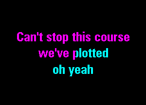 Can't stop this course

we've plotted
oh yeah